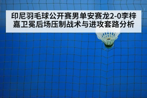 印尼羽毛球公开赛男单安赛龙2-0李梓嘉卫冕后场压制战术与进攻套路分析