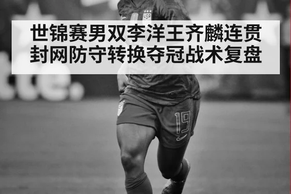 世锦赛男双李洋王齐麟连贯封网防守转换夺冠战术复盘