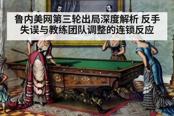 鲁内美网第三轮出局深度解析 反手失误与教练团队调整的连锁反应