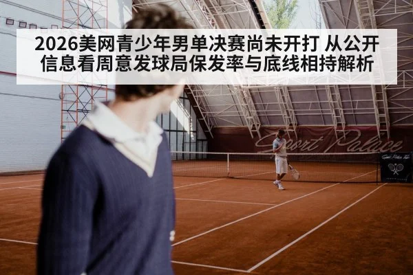 2026美网青少年男单决赛尚未开打 从公开信息看周意发球局保发率与底线相持解析