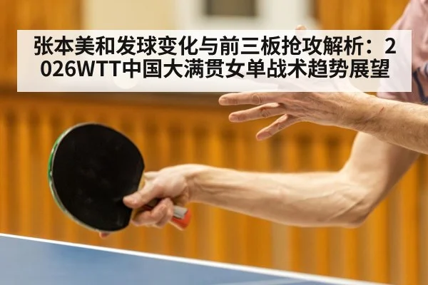 张本美和发球变化与前三板抢攻解析：2026WTT中国大满贯女单战术趋势展望