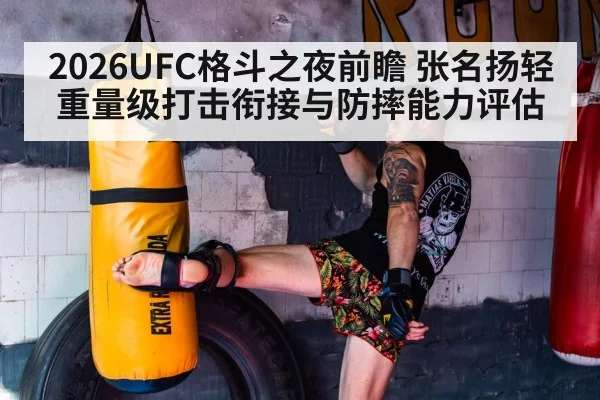 2026UFC格斗之夜前瞻 张名扬轻重量级打击衔接与防摔能力评估