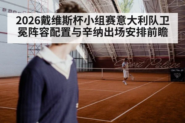 2026戴维斯杯小组赛意大利队卫冕阵容配置与辛纳出场安排前瞻