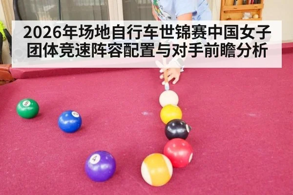 2026年场地自行车世锦赛中国女子团体竞速阵容配置与对手前瞻分析