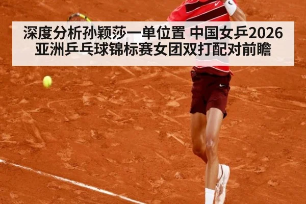 深度分析孙颖莎一单位置 中国女乒2026亚洲乒乓球锦标赛女团双打配对前瞻