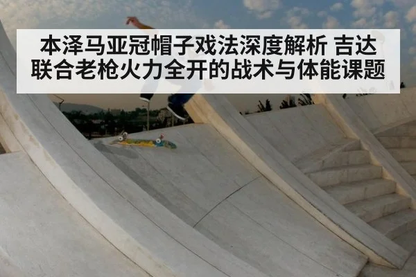 本泽马亚冠帽子戏法深度解析 吉达联合老枪火力全开的战术与体能课题
