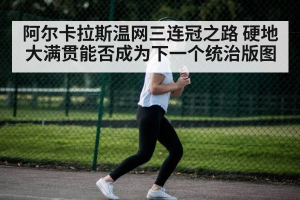 阿尔卡拉斯温网三连冠之路 硬地大满贯能否成为下一个统治版图