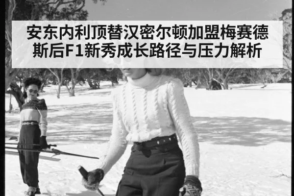 安东内利顶替汉密尔顿加盟梅赛德斯后F1新秀成长路径与压力解析