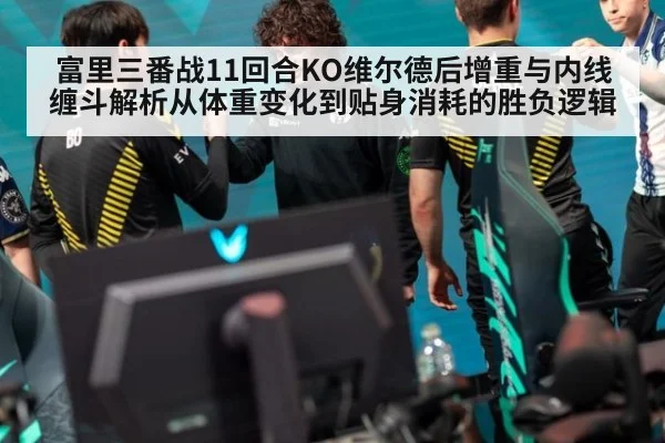 富里三番战11回合KO维尔德后增重与内线缠斗解析从体重变化到贴身消耗的胜负逻辑